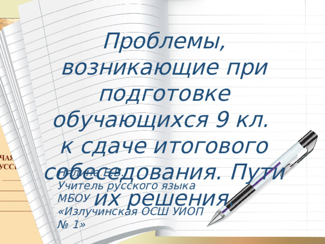 Проблемы, возникающие при подготовке обучающихся 9 кл. к сдаче итогового собеседования. Пути их решения. Нялина Е.В. Учитель русского языка МБОУ «Излучинская ОСШ УИОП № 1» 