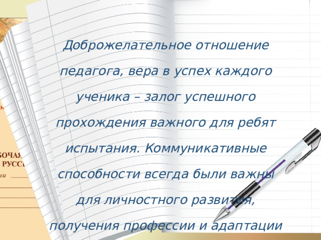 Доброжелательное отношение педагога, вера в успех каждого ученика – залог успешного прохождения важного для ребят испытания. Коммуникативные способности всегда были важны для личностного развития, получения профессии и адаптации в социуме. Спасибо за внимание. 