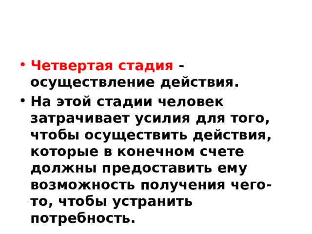 Четвертая стадия - осуществление действия. На этой стадии человек затрачивает усилия для того, чтобы осуществить действия, которые в конечном счете должны предоставить ему возможность получения чего-то, чтобы устранить потребность. 