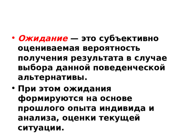 Ожидание — это субъективно оцениваемая вероятность получения результата в случае выбора данной поведенческой альтернативы. При этом ожидания формируются на основе прошлого опыта индивида и анализа, оценки текущей ситуации. 