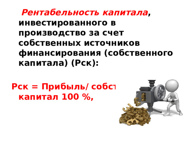  Рентабельность капитала , инвестированного в производство за счет собственных источников финансирования (собственного капитала) (Рск):  Рск = Прибыль/ собственный капитал 100 %, 