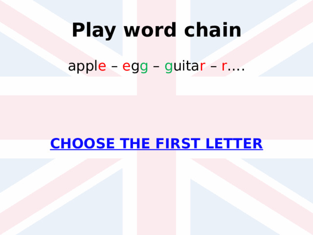 Play word chain appl e – e g g – g uita r – r …. CHOOSE THE FIRST LETTER 