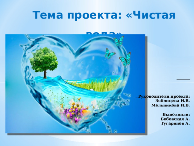 Тема проекта: «Чистая вода»                 Руководители проекта: Зяблицева Н.В. Мельникова И.В.  Выполнили: Бобовская А. Тугаринов А.                                                                                               