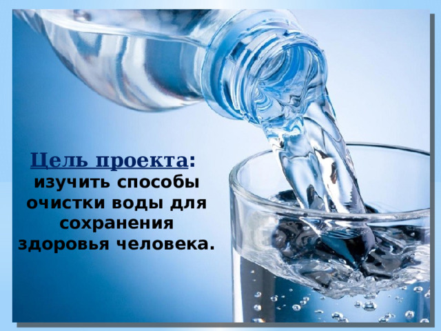 Цель проекта : изучить способы очистки воды для сохранения здоровья человека.    