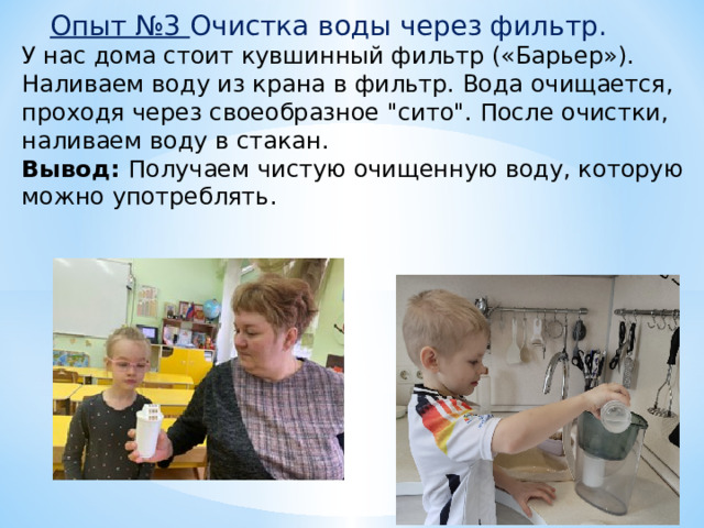  Опыт №3 Очистка воды через фильтр. У нас дома стоит кувшинный фильтр («Барьер»). Наливаем воду из крана в фильтр. Вода очищается, проходя через своеобразное 