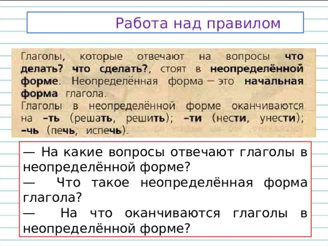  Работа над правилом — На какие вопросы отвечают глаголы в неопределённой форме? — Что такое неопределённая форма глагола? — На что оканчиваются глаголы в неопределённой форме? 