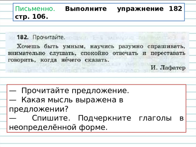 Письменно. Выполните упражнение 182 стр. 106. — Прочитайте предложение. — Какая мысль выражена в предложении? — Спишите. Подчеркните глаголы в неопределённой форме. 