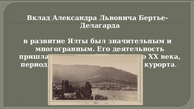 Вклад Александра Львовича Бертье-Делагарда  в развитие Ялты был значительным и многогранным. Его деятельность пришлась на конец XIX — начало XX века, период бурного роста Ялты как курорта . 