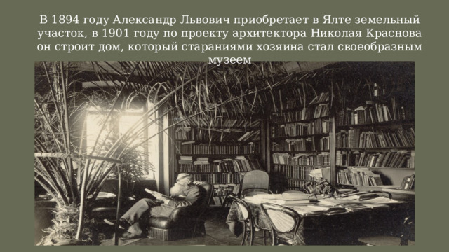 В 1894 году Александр Львович приобретает в Ялте земельный участок, в 1901 году по проекту архитектора Николая Краснова он строит дом, который стараниями хозяина стал своеобразным музеем  Ялтинская Школа Археологии  