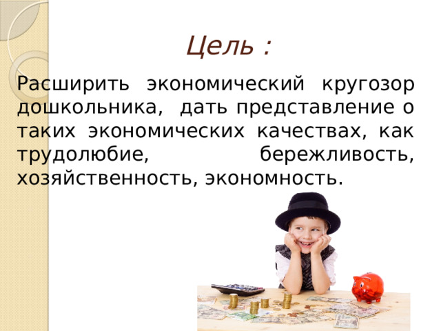 Цель : Расширить экономический кругозор дошкольника, дать представление о таких экономических качествах, как трудолюбие, бережливость, хозяйственность, экономность. 