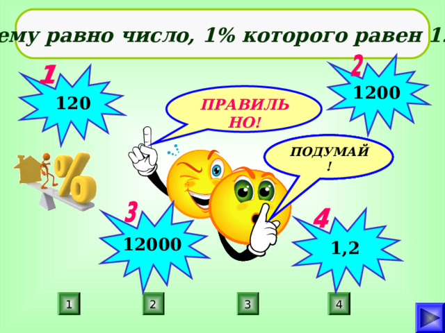 Чему равно число, 1% которого равен 12? 1200  120 ПРАВИЛЬНО! ПОДУМАЙ! ПОДУМАЙ! ПОДУМАЙ! 12000 1,2 4 3 1 2 