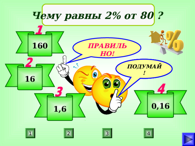 Чему равны 2% от 80 ? 160 ПРАВИЛЬНО! ПОДУМАЙ! ПОДУМАЙ! ПОДУМАЙ! 16 0,16 1,6 4 1 2 3 
