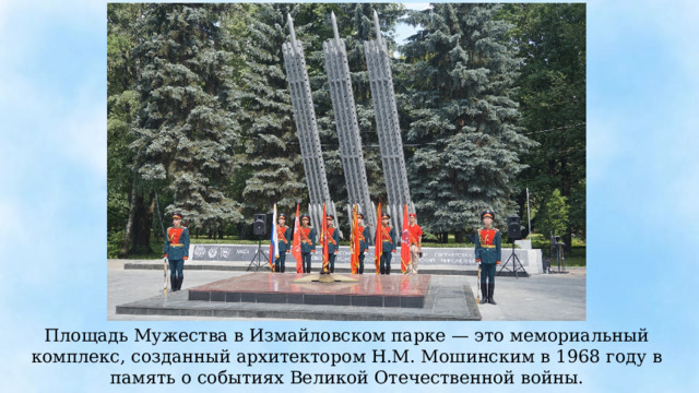 Площадь Мужества в Измайловском парке — это мемориальный комплекс, созданный архитектором Н.М. Мошинским в 1968 году в память о событиях Великой Отечественной войны. 
