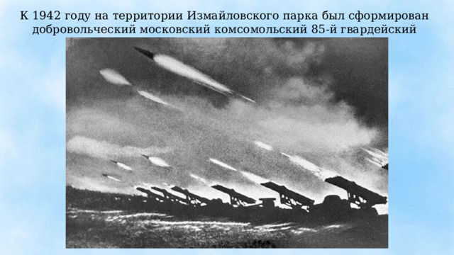 К 1942 году на территории Измайловского парка был сформирован добровольческий московский комсомольский 85-й гвардейский минометный полк «Катюш». 