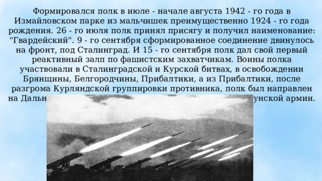 Формировался полк в июле - начале августа 1942 - го года в Измайловском парке из мальчишек преимущественно 1924 - го года рождения. 26 - го июля полк принял присягу и получил наименование: 
