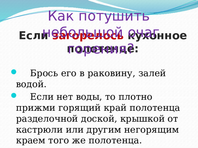 Как потушить  небольшой очаг горения?      Если загорелось кухонное полотенце:    Брось его в раковину, залей водой.  Если нет воды, то плотно прижми горящий край полотенца разделочной доской, крышкой от кастрюли или другим негорящим краем того же полотенца. 