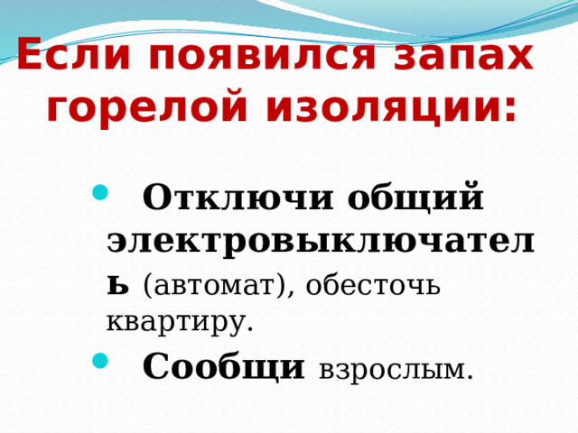 Если появился запах  горелой изоляции:  Отключи общий электровыключатель (автомат), обесточь квартиру.  Сообщи взрослым. 