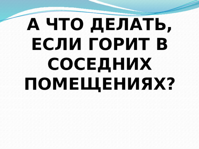 А ЧТО ДЕЛАТЬ, ЕСЛИ ГОРИТ В СОСЕДНИХ ПОМЕЩЕНИЯХ? 