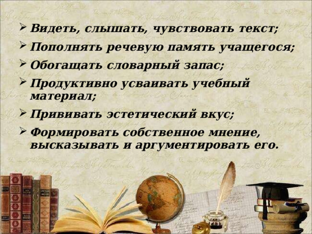 Видеть, слышать, чувствовать текст; Пополнять речевую память учащегося; Обогащать словарный запас; Продуктивно усваивать учебный материал; Прививать эстетический вкус; Формировать собственное мнение, высказывать и аргументировать его.  