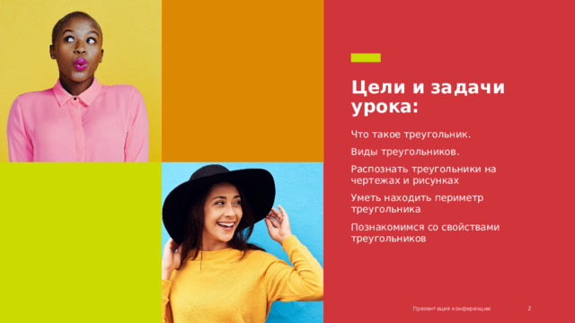 Цели и задачи урока: Что такое треугольник. Виды треугольников. Распознать треугольники на чертежах и рисунках Уметь находить периметр треугольника Познакомимся со свойствами треугольников Презентация конференции 1 1 