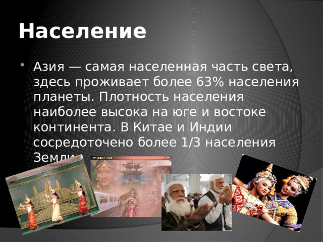 Население Азия — самая населенная часть света, здесь проживает более 63% населения планеты. Плотность населения наиболее высока на юге и востоке континента. В Китае и Индии сосредоточено более 1/3 населения Земли. 