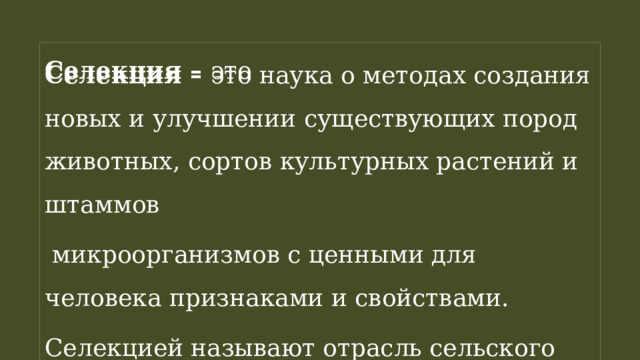 Селекция – это наука о методах создания новых и улучшении существующих пород животных, сортов культурных растений и штаммов   микроорганизмов с ценными для человека признаками и свойствами. Селекцией называют отрасль сельского хозяйства. Селекция – это 