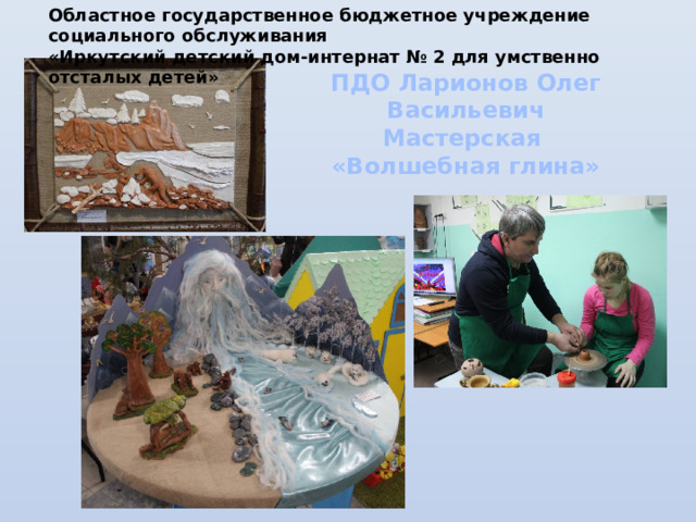 Областное государственное бюджетное учреждение социального обслуживания  «Иркутский детский дом-интернат № 2 для умственно отсталых детей» ПДО Ларионов Олег Васильевич Мастерская «Волшебная глина» 