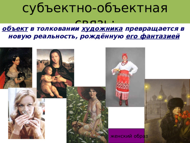 субъектно-объектная связь: объект в толковании художника превращается в новую реальность, рождённую его фантазией женский образ 