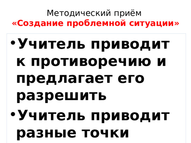 Методический приём  «Создание проблемной ситуации» Учитель приводит к противоречию и предлагает его разрешить Учитель приводит разные точки зрения 