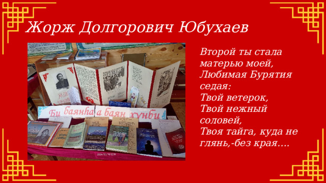 Жорж Долгорович Юбухаев Второй ты стала матерью моей, Любимая Бурятия седая: Твой ветерок, Твой нежный соловей, Твоя тайга, куда не глянь,-без края…. 