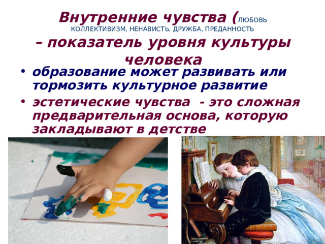 Внутренние чувства ( ЛЮБОВЬ  КОЛЛЕКТИВИЗМ, НЕНАВИСТЬ, ДРУЖБА, ПРЕДАННОСТЬ  – показатель уровня культуры человека образование может развивать или тормозить культурное развитие эстетические чувства - это сложная предварительная основа, которую закладывают в детстве 