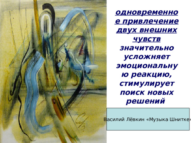 одновременное привлечение двух внешних чувств значительно усложняет эмоциональную реакцию, стимулирует поиск новых решений Василий Лёвкин «Музыка Шнитке» 