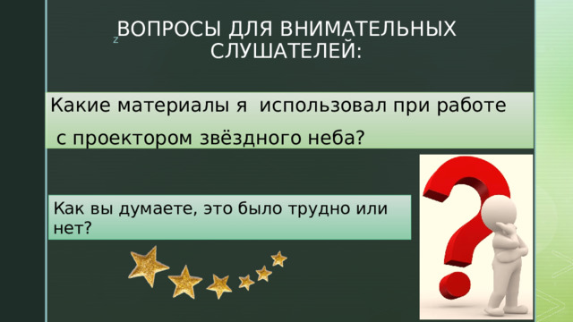 ВОПРОСЫ ДЛЯ ВНИМАТЕЛЬНЫХ СЛУШАТЕЛЕЙ: Какие материалы я использовал при работе  с проектором звёздного неба? Как вы думаете, это было трудно или нет? 