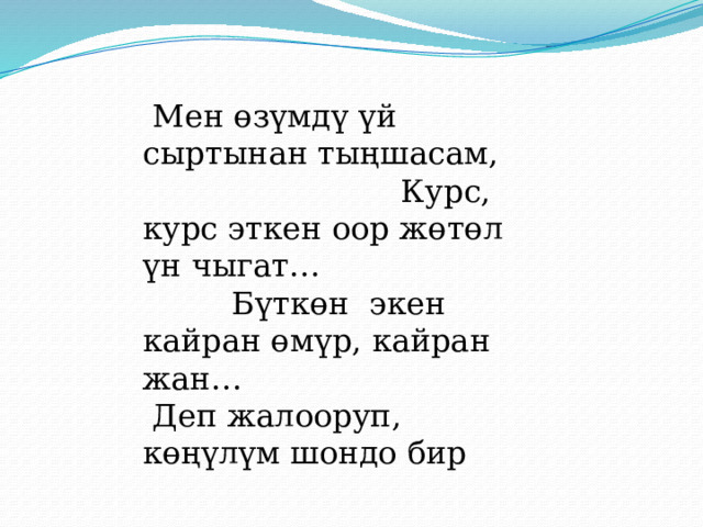  Мен өзүмдү үй сыртынан тыңшасам, Курс, курс эткен оор жөтөл үн чыгат… Бүткөн экен кайран өмүр, кайран жан… Деп жалооруп, көңүлүм шондо бир 