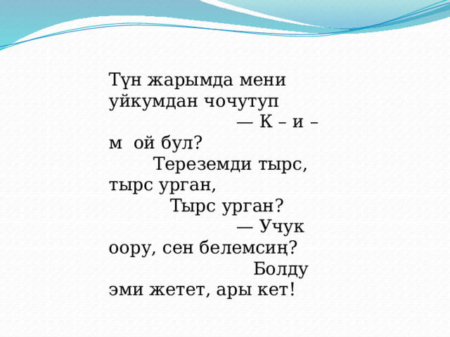 Түн жарымда мени уйкумдан чочутуп — К – и – м ой бул? Тереземди тырс, тырс урган, Тырс урган? — Учук оору, сен белемсиң? Болду эми жетет, ары кет! 