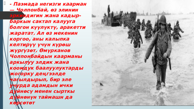 - Паэмада негизги каарман — Чолпонбай, өз элинин эркиндигин жана кадыр-баркын сактап калууга болгон күүлүктү, аракетти жаратат. Ал өз мекенин коргоо, аны калыпка келтирүү үчүн күрөш жүргүзөт. Өмүрканов Чолпонбайдын каарманы аркылуу элдик жана коомдук баалуулуктарды жогорку деңгээлде чагылдырып, бир эле учурда адамдын ички дуйнөсү менен сырткы дүйнөнүн таймашн да көрсөтөт 