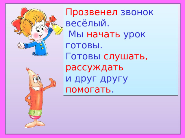 Прозвенел звонок весёлый.  Мы начать урок готовы. Готовы слушать, рассуждать и друг другу помогать . 