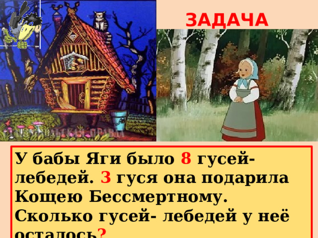 ЗАДАЧА У бабы Яги было 8 гусей-лебедей. 3 гуся она подарила Кощею Бессмертному. Сколько гусей- лебедей у неё осталось ? 