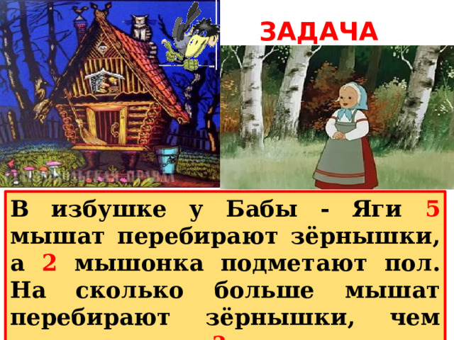 ЗАДАЧА В избушке у Бабы - Яги 5 мышат перебирают зёрнышки, а 2 мышонка подметают пол. На сколько больше мышат перебирают зёрнышки, чем подметают пол ? 