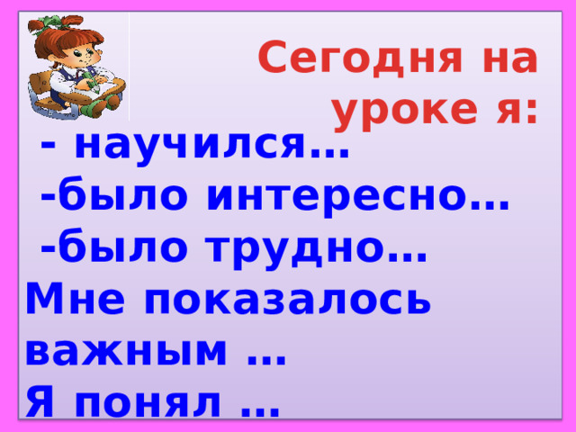  Сегодня на уроке я:  - научился…  -было интересно…  -было трудно… Мне показалось важным … Я понял …  