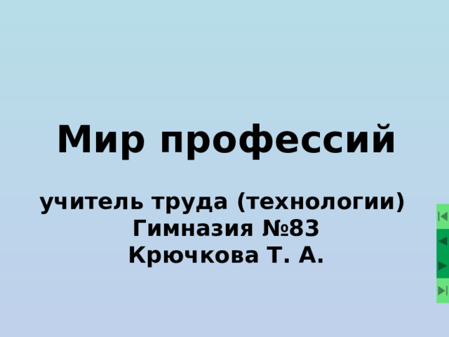 Мир профессий  учитель труда (технологии) Гимназия №83 Крючкова Т. А.  