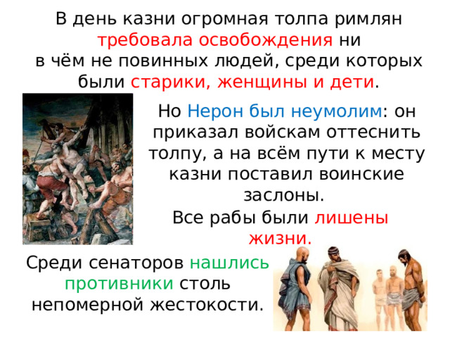 В день казни огромная толпа римлян требовала освобождения ни в чём не повинных людей, среди которых были старики, женщины и дети . Но Нерон был неумолим : он приказал войскам оттеснить толпу, а на всём пути к месту казни поставил воинские заслоны. Все рабы были лишены жизни. Среди  сенаторов  нашлись  противники  столь непомерной  жестокости. 