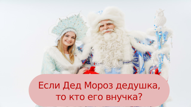 Если Дед Мороз дедушка, то кто его внучка? 