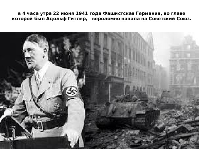 в 4 часа утра 22 июня 1941 года Фашистская Германия, во главе которой был Адольф Гитлер, вероломно напала на Советский Союз.   