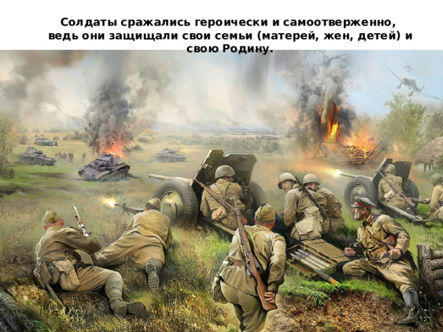 Солдаты сражались героически и самоотверженно, ведь они защищали свои семьи (матерей, жен, детей) и свою Родину. 