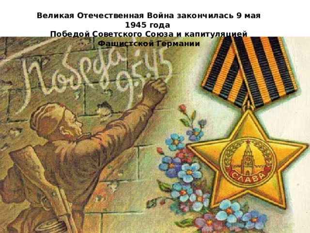 Великая Отечественная Война закончилась 9 мая 1945 года Победой Советского Союза и капитуляцией Фашистской Германии 