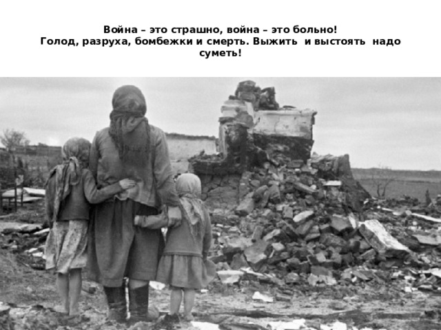 Война – это страшно, война – это больно!  Голод, разруха, бомбежки и смерть. Выжить и выстоять надо суметь! 