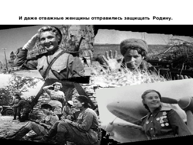 И даже отважные женщины отправились защищать Родину. 
