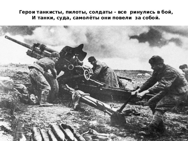 Герои танкисты, пилоты, солдаты - все ринулись в бой,  И танки, суда, самолёты они повели за собой. 