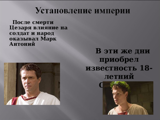  После смерти Цезаря влияние на солдат и народ оказывал Марк Антоний  В эти же дни приобрел известность 18-летний Октавиан 